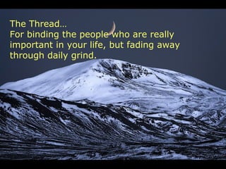 The Thread…
For binding the people who are really
important in your life, but fading away
through daily grind.
 