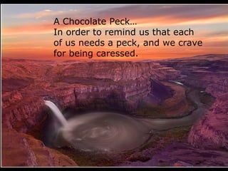 A Chocolate Peck…
In order to remind us that each
of us needs a peck, and we crave
for being caressed.
 
