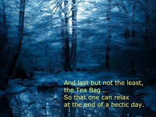 And last but not the least,
the Tea Bag …
So that one can relax
at the end of a hectic day.
 