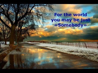 For the world
you may be just
«Somebody»
 