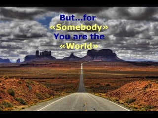 But…for
«Somebody»
You are the
«World»
 