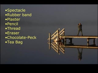 •Spectacle
•Rubber band
•Plaster
•Pencil
•Thread
•Eraser
•Chocolate-Peck
•Tea Bag
 