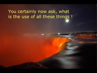 You certainly now ask, what
is the use of all these things !
 