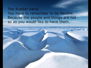 The Rubber band…
You have to remember to be flexible.
Because the people and things are not
so as you would like to have them.
 