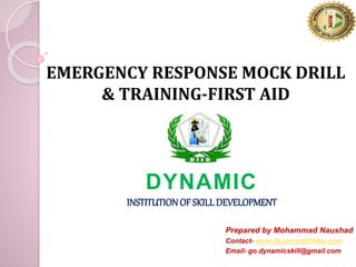 EMERGENCY RESPONSE MOCK DRILL
& TRAINING-FIRST AID
DYNAMIC
INSTITUTIONOF SKILLDEVELOPMENT
Prepared by Mohammad Naushad
Contact- www.dynamicskilldev.com
Email- go.dynamicskill@gmail.com
 
