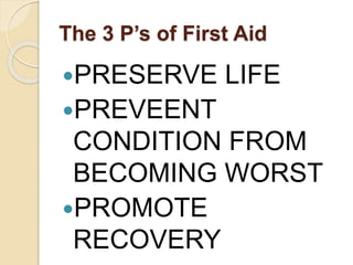 The 3 P’s of First Aid 
PRESERVE LIFE 
PREVEENT 
CONDITION FROM 
BECOMING WORST 
PROMOTE 
RECOVERY 
 