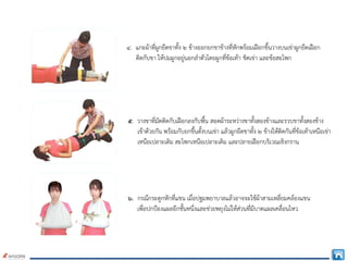 ๔. แกะผาที่ผูกยึดขาทั้ง ๒ ขางออกยกขาขางที่หักพรอมเฝอกขึ้นวางบนเขาผูกยึดเฝอก
ติดกับขา ใหปมผูกอยูนอกลําตัวโดยผูกที่ขอเทา ชิดเขา และขอสะโพก
๕. วางขาที่มัดติดกับเฝอกลงกับพื้น สอดผาระหวางขาทั้งสองขางและรวบขาทั้งสองขาง
เขาดวยกัน พรอมกับยกขึ้นตั้งบนเขา แลวผูกยึดขาทั้ง ๒ ขางใหติดกันที่ขอเทาเหนือเขา
เหนือเปลาะเดิม สะโพกเหนือเปลาะเดิม และปลายเฝอกบริเวณเชิงกราน
๖. กรณีกระดูกหักที่แขน เมื่อปฐมพยาบาลแลวอาจจะใชผาสามเหลี่ยมคลองแขน
เพื่อปกปองแผลอีกชั้นหนึ่งและชวยพยุงไมใหสวนที่มีบาดแผลเคลื่อนไหว
 