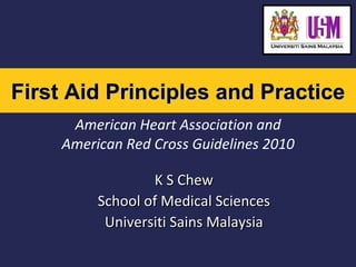 American Heart Association and American Red Cross Guidelines 2010 K S Chew School of Medical Sciences Universiti Sains Malaysia First Aid Principles and Practice 