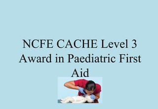NCFE CACHE Level 3
Award in Paediatric First
Aid
 