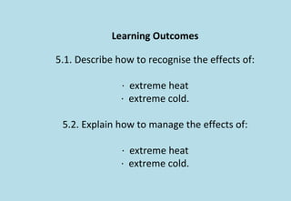 Learning Outcomes
5.1. Describe how to recognise the effects of:
· extreme heat
· extreme cold.
5.2. Explain how to manage the effects of:
· extreme heat
· extreme cold.
 