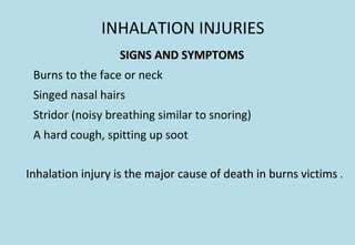 INHALATION INJURIES
SIGNS AND SYMPTOMSSIGNS AND SYMPTOMS
Burns to the face or neck
Singed nasal hairs
Stridor (noisy breathing similar to snoring)
A hard cough, spitting up soot
Inhalation injury is the major cause of death in burns victimsInhalation injury is the major cause of death in burns victims ..
 
