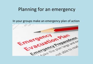 Planning for an emergency
In your groups make an emergency plan of action
 