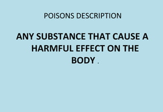 POISONS DESCRIPTION
ANY SUBSTANCE THAT CAUSE A
HARMFUL EFFECT ON THE
BODY .
 