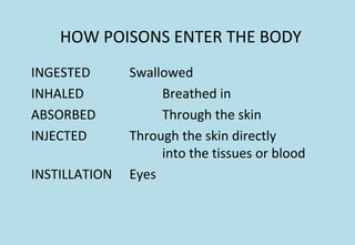 HOW POISONS ENTER THE BODY
INGESTED Swallowed
INHALED Breathed in
ABSORBED Through the skin
INJECTED Through the skin directly
into the tissues or blood
INSTILLATION Eyes
 