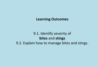 Learning Outcomes
9.1. Identify severity of
bites and stings
9.2. Explain how to manage bites and stings.
 