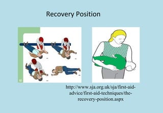 Recovery Position
http://www.sja.org.uk/sja/first-aid-
advice/first-aid-techniques/the-
recovery-position.aspx
 