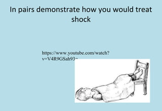 In pairs demonstrate how you would treat
shock
https://www.youtube.com/watch?
v=V4R9GSah93g
 