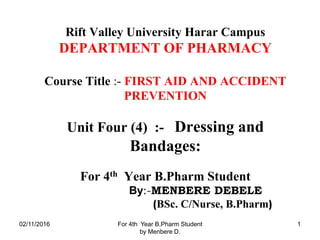 Rift Valley University Harar Campus
DEPARTMENT OF PHARMACY
Course Title :- FIRST AID AND ACCIDENT
PREVENTION
Unit Four (4) :- Dressing and
Bandages:
For 4th Year B.Pharm Student
By:-MENBERE DEBELE
(BSc. C/Nurse, B.Pharm)
02/11/2016 For 4th Year B.Pharm Student
by Menbere D.
1
 