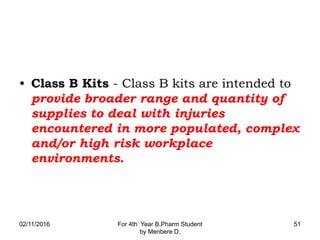 • Class B Kits - Class B kits are intended to
provide broader range and quantity of
supplies to deal with injuries
encountered in more populated, complex
and/or high risk workplace
environments.
02/11/2016 For 4th Year B.Pharm Student
by Menbere D.
51
 