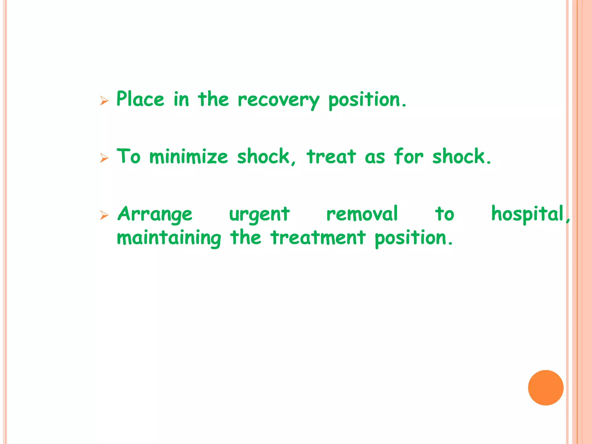    Place in the recovery position.

   To minimize shock, treat as for shock.

   Arrange     urgent   removal     to   hospital,
    maintaining the treatment position.
 
