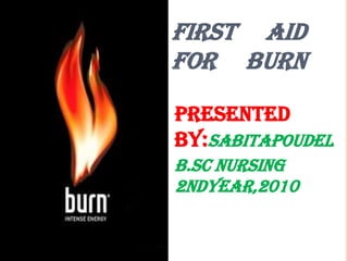 FIRST AID
FOR BURN

Presented
by:SabitaPoudel
B.Sc Nursing
2ndyear,2010
 