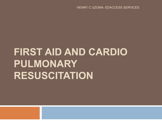 FIRST AID AND CARDIO
PULMONARY
RESUSCITATION
HENRY C UZOMA- EDACCESS SERVICES
 