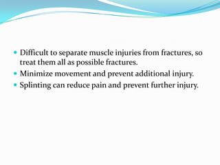  Difficult to separate muscle injuries from fractures, so
  treat them all as possible fractures.
 Minimize movement and prevent additional injury.
 Splinting can reduce pain and prevent further injury.
 