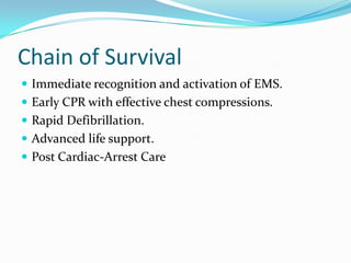 Chain of Survival
 Immediate recognition and activation of EMS.
 Early CPR with effective chest compressions.
 Rapid Defibrillation.
 Advanced life support.
 Post Cardiac-Arrest Care
 
