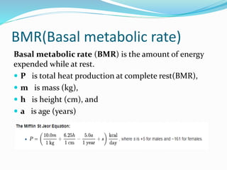 BMR(Basal metabolic rate)
Basal metabolic rate (BMR) is the amount of energy
expended while at rest.
 P is total heat production at complete rest(BMR),
 m is mass (kg),
 h is height (cm), and
 a is age (years)
 