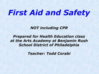 First Aid and Safety
NOT including CPR
Prepared for Health Education class
at the Arts Academy at Benjamin Rush
School District of Philadelphia
Teacher: Todd Corabi
 