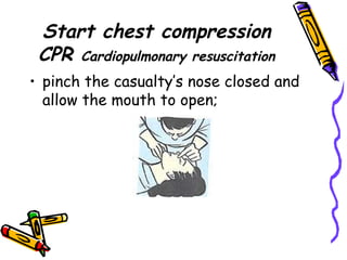 Start chest compression CPR  Cardiopulmonary resuscitation pinch the casualty’s nose closed and allow the mouth to open; 