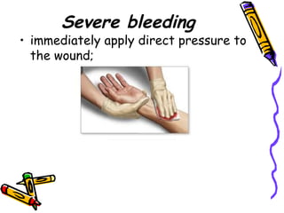 Severe bleeding immediately apply direct pressure to the wound; 