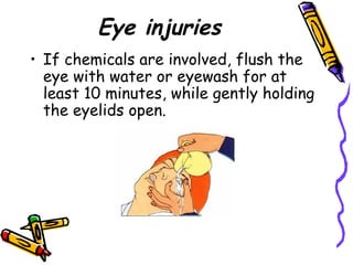 Eye injuries If chemicals are involved, flush the eye with water or eyewash for at least 10 minutes, while gently holding the eyelids open.  