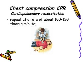 Chest compression CPR  Cardiopulmonary resuscitation repeat at a rate of about 100–120 times a minute; 