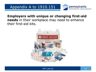 Appendix A to 1910.151
Employers with unique or changing first-aid
needs in their workplace may need to enhance
their first-aid kits.
14
PPT-149-01
 