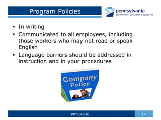 Program Policies
 In writing
 Communicated to all employees, including
those workers who may not read or speak
English
 Language barriers should be addressed in
instruction and in your procedures
17
PPT-149-01
 