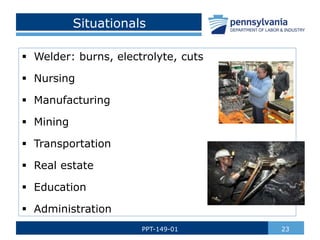 Situationals
 Welder: burns, electrolyte, cuts
 Nursing
 Manufacturing
 Mining
 Transportation
 Real estate
 Education
 Administration
23
PPT-149-01
 