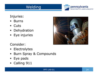 Welding
Injuries:
 Burns
 Cuts
 Dehydration
 Eye injuries
Consider:
 Electrolytes
 Burn Spray & Compounds
 Eye pads
 Calling 911
24
PPT-149-01
 