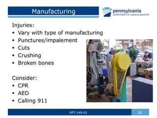 Manufacturing
Injuries:
 Vary with type of manufacturing
 Punctures/impalement
 Cuts
 Crushing
 Broken bones
Consider:
 CPR
 AED
 Calling 911
26
PPT-149-01
 