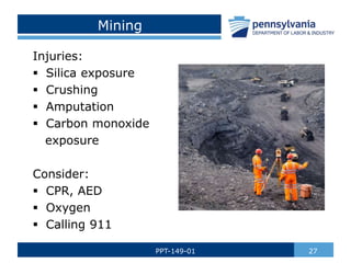 Mining
Injuries:
 Silica exposure
 Crushing
 Amputation
 Carbon monoxide
exposure
Consider:
 CPR, AED
 Oxygen
 Calling 911
27
PPT-149-01
 