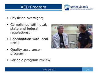 AED Program
 Physician oversight;
 Compliance with local,
state and federal
regulations;
 Coordination with local
EMS;
 Quality assurance
program;
 Periodic program review
34
PPT-149-01
 