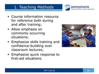 1. Teaching Methods
 Course information resource
for reference both during
and after training;
 Allow emphasis on
commonly occurring
situations;
 Emphasize skills training and
confidence-building over
classroom lectures;
 Emphasize quick response to
first-aid situations.
38
PPT-149-01
 