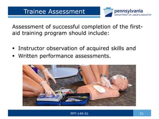 Trainee Assessment
Assessment of successful completion of the first-
aid training program should include:
 Instructor observation of acquired skills and
 Written performance assessments.
51
PPT-149-01
 