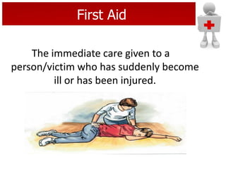 First Aid
The immediate care given to a
person/victim who has suddenly become
ill or has been injured.
 