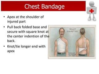 Chest Bandage
• Apex at the shoulder of
injured part
• Pull back folded base and
secure with square knot at
the center indention of the
back.
• Knot/tie longer end with
apex
 