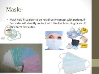 Mask:-
• Mask help first aider to be not directly contact with patient, if
first aider will directly contact with him like breathing or etc. It
may harm first aider.
 