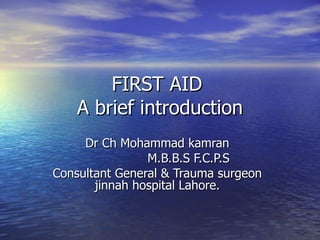 FIRST AID  A brief introduction Dr Ch Mohammad kamran M.B.B.S F.C.P.S Consultant General & Trauma surgeon jinnah hospital Lahore. 