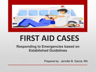 FIRST AID CASES
Responding to Emergencies based on
Established Guidelines
Prepared by: Jennifer B. Garcia, RN
 