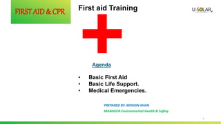 1
FIRST AID & CPR
PREPARED BY: MOHSIN KHAN
MANAGER-Environmental Health & Safety
First aid Training
• Basic First Aid
• Basic Life Support.
• Medical Emergencies.
 
