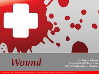 Wound Dr. Atiq Ur Rehman
Saidu Medical College, Swat
Khyber Pakhtunkhwa - Pakistan
© 2016 First Aid & Patient Safety [2nd Edition] by Dr. Atiq Ur Rehman; Published by Paramount Books (Pvt) Ltd
 